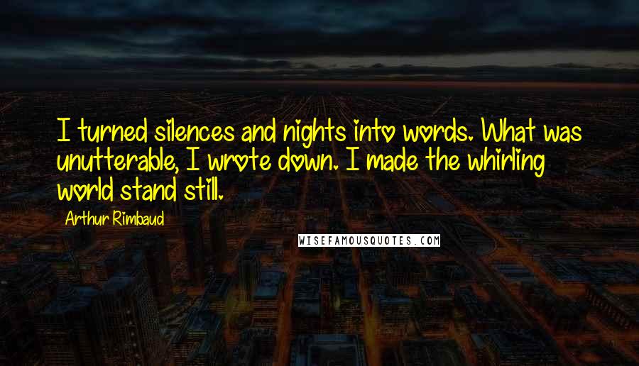 Arthur Rimbaud Quotes: I turned silences and nights into words. What was unutterable, I wrote down. I made the whirling world stand still.