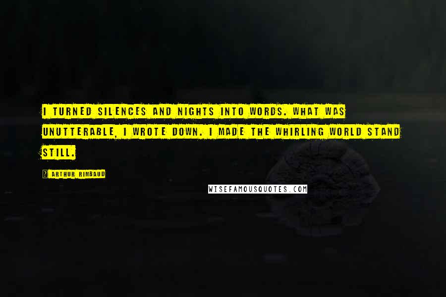 Arthur Rimbaud Quotes: I turned silences and nights into words. What was unutterable, I wrote down. I made the whirling world stand still.