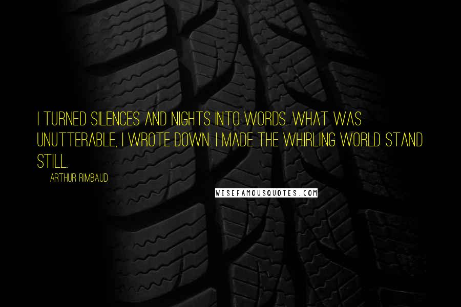 Arthur Rimbaud Quotes: I turned silences and nights into words. What was unutterable, I wrote down. I made the whirling world stand still.