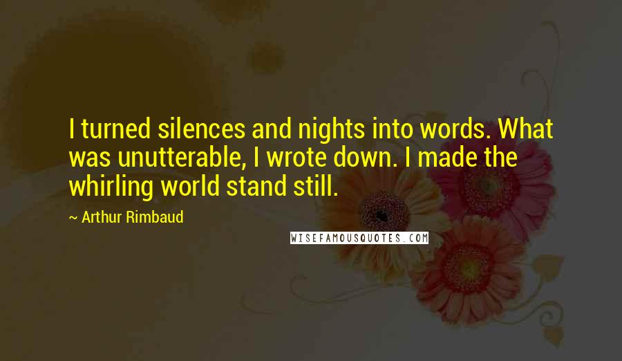 Arthur Rimbaud Quotes: I turned silences and nights into words. What was unutterable, I wrote down. I made the whirling world stand still.