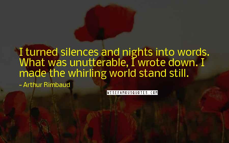 Arthur Rimbaud Quotes: I turned silences and nights into words. What was unutterable, I wrote down. I made the whirling world stand still.