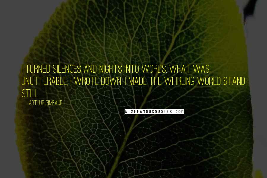 Arthur Rimbaud Quotes: I turned silences and nights into words. What was unutterable, I wrote down. I made the whirling world stand still.