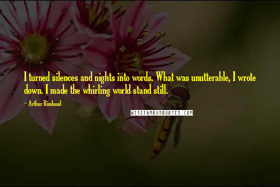 Arthur Rimbaud Quotes: I turned silences and nights into words. What was unutterable, I wrote down. I made the whirling world stand still.