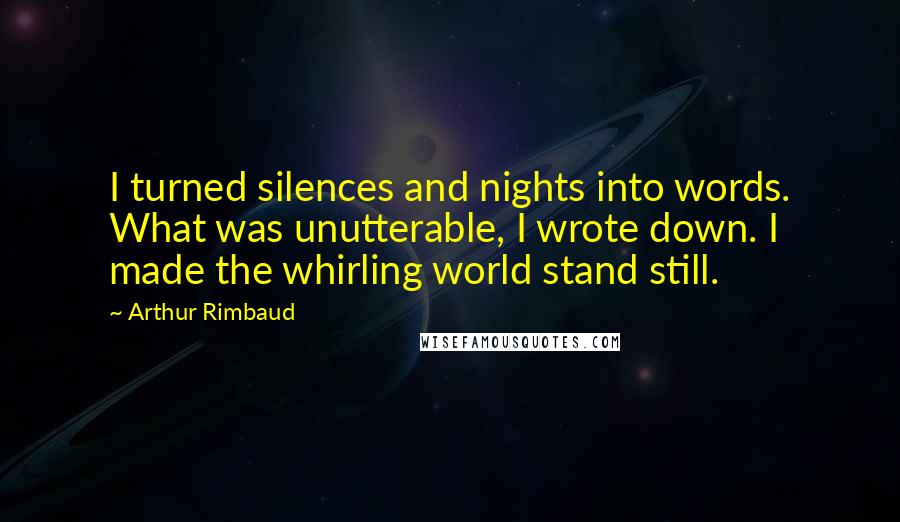 Arthur Rimbaud Quotes: I turned silences and nights into words. What was unutterable, I wrote down. I made the whirling world stand still.