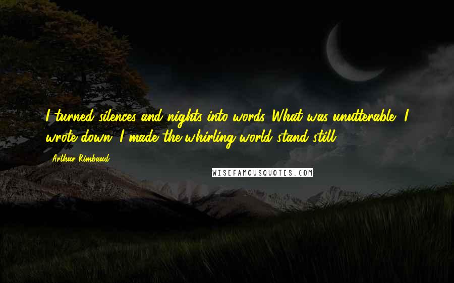 Arthur Rimbaud Quotes: I turned silences and nights into words. What was unutterable, I wrote down. I made the whirling world stand still.