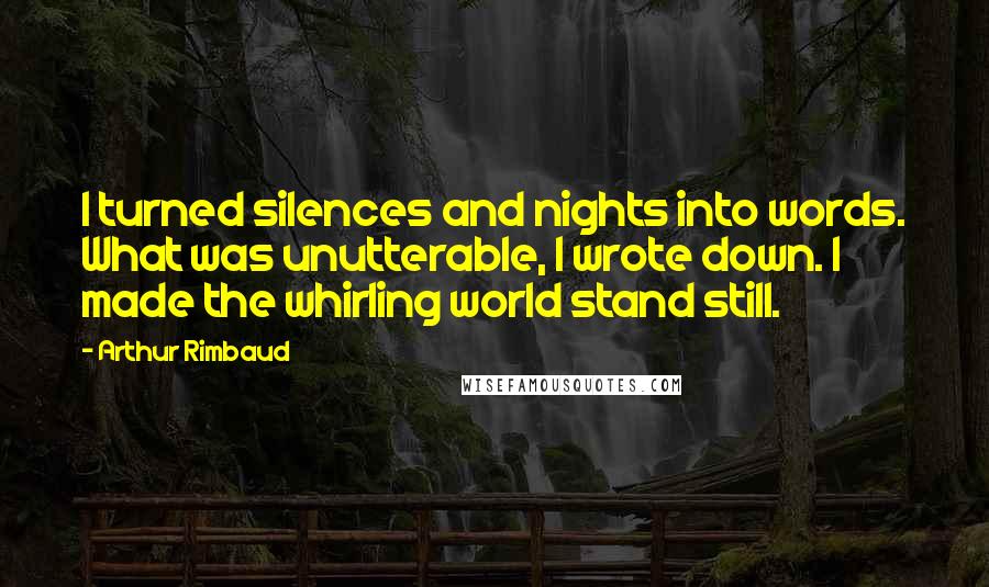 Arthur Rimbaud Quotes: I turned silences and nights into words. What was unutterable, I wrote down. I made the whirling world stand still.