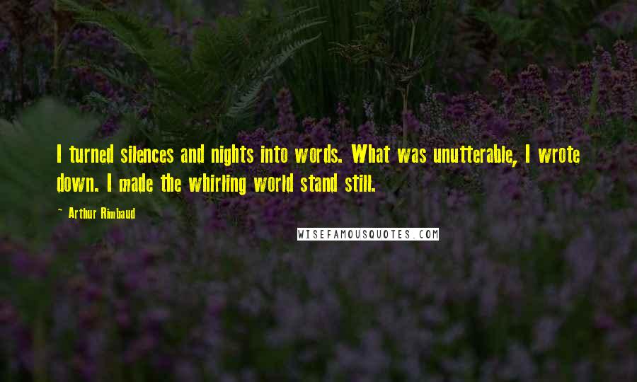 Arthur Rimbaud Quotes: I turned silences and nights into words. What was unutterable, I wrote down. I made the whirling world stand still.