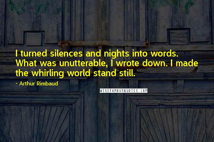 Arthur Rimbaud Quotes: I turned silences and nights into words. What was unutterable, I wrote down. I made the whirling world stand still.