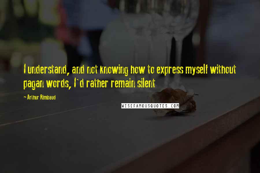 Arthur Rimbaud Quotes: I understand, and not knowing how to express myself without pagan words, I'd rather remain silent