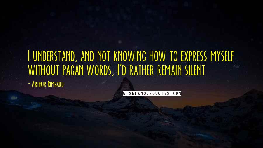 Arthur Rimbaud Quotes: I understand, and not knowing how to express myself without pagan words, I'd rather remain silent