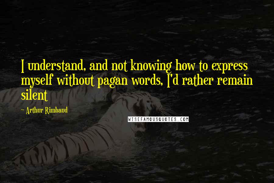 Arthur Rimbaud Quotes: I understand, and not knowing how to express myself without pagan words, I'd rather remain silent