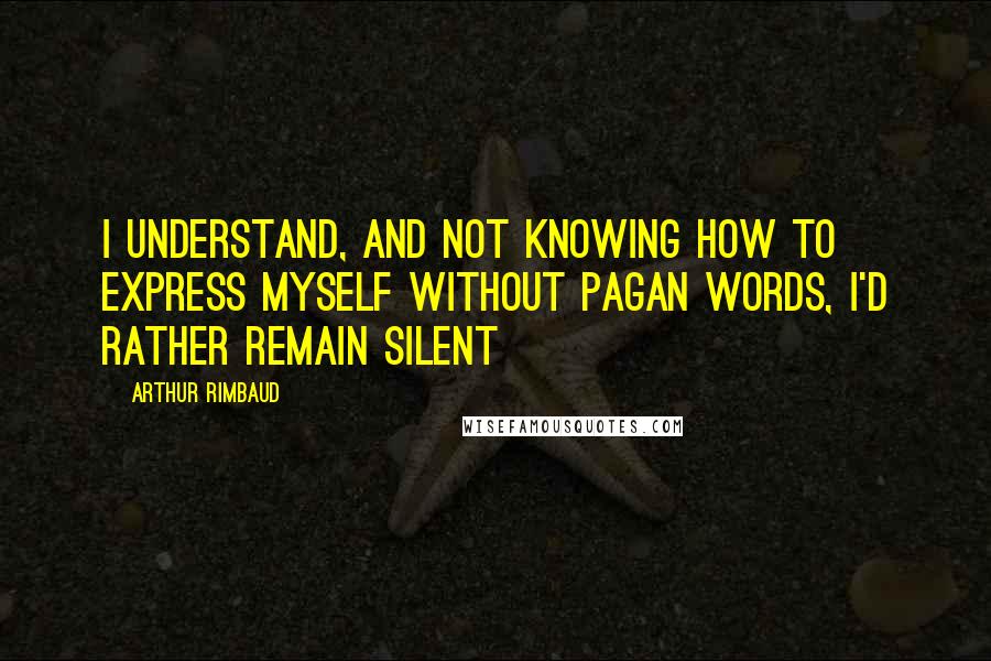 Arthur Rimbaud Quotes: I understand, and not knowing how to express myself without pagan words, I'd rather remain silent