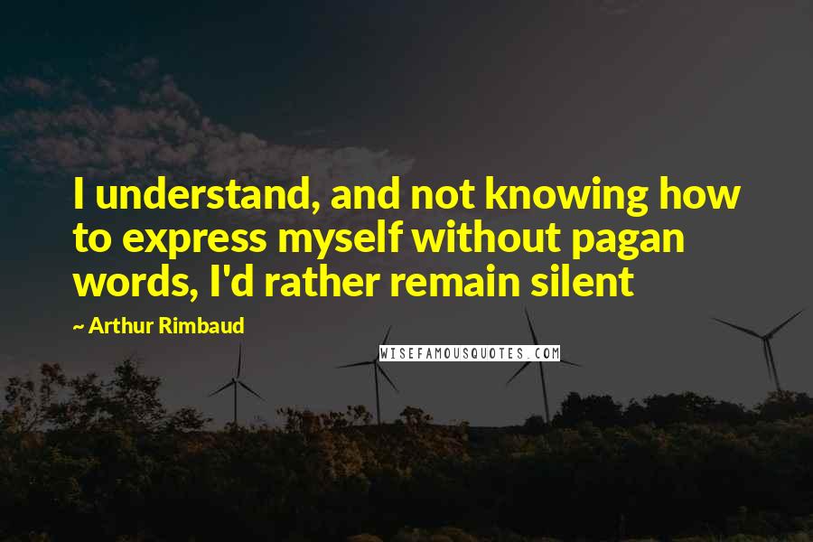 Arthur Rimbaud Quotes: I understand, and not knowing how to express myself without pagan words, I'd rather remain silent