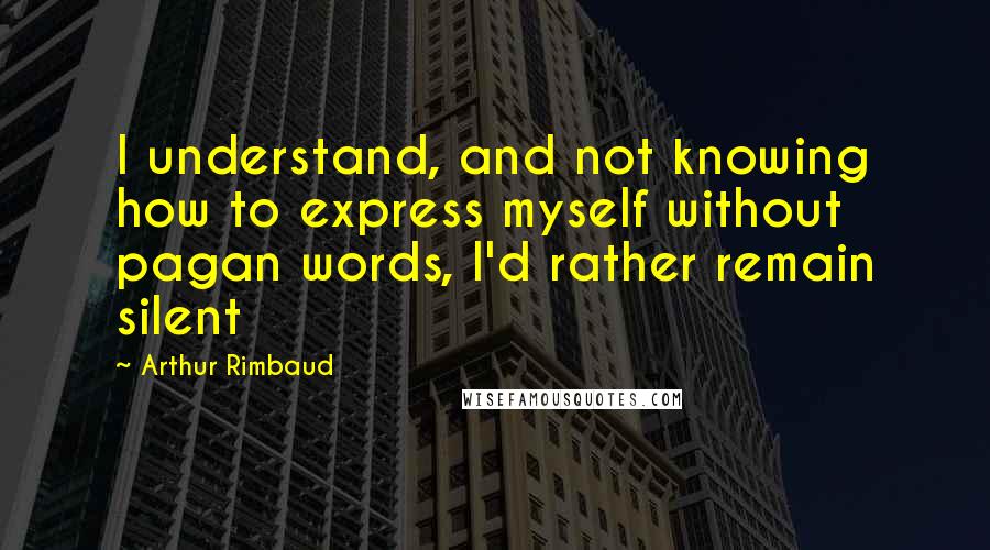 Arthur Rimbaud Quotes: I understand, and not knowing how to express myself without pagan words, I'd rather remain silent