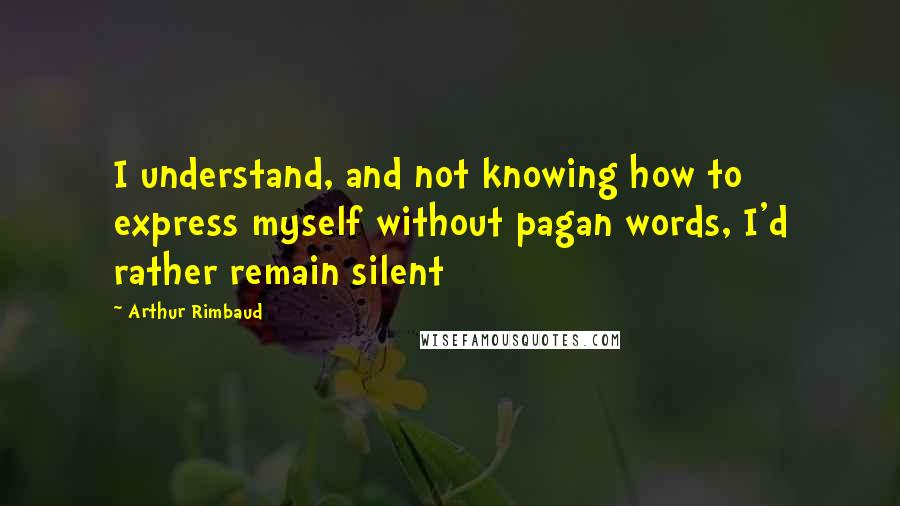 Arthur Rimbaud Quotes: I understand, and not knowing how to express myself without pagan words, I'd rather remain silent