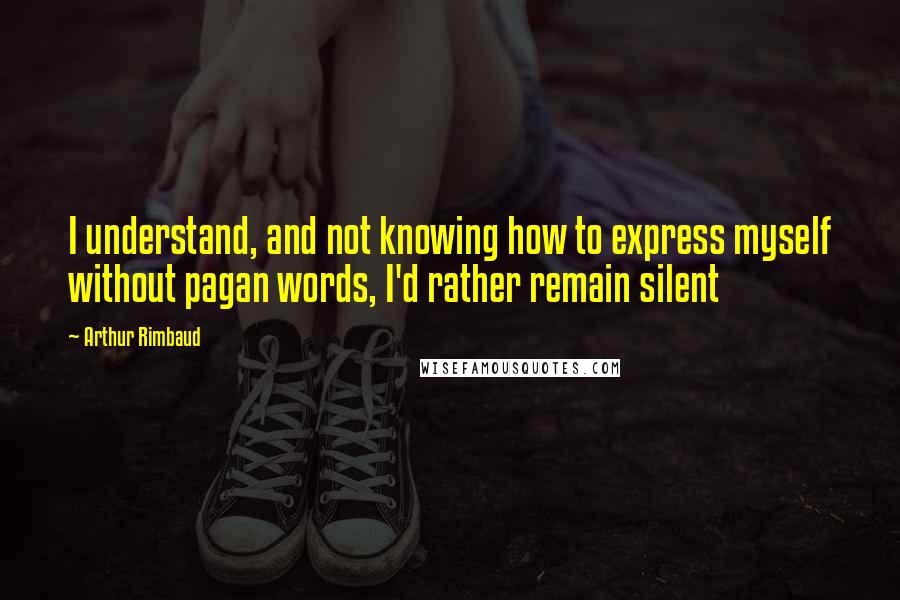 Arthur Rimbaud Quotes: I understand, and not knowing how to express myself without pagan words, I'd rather remain silent