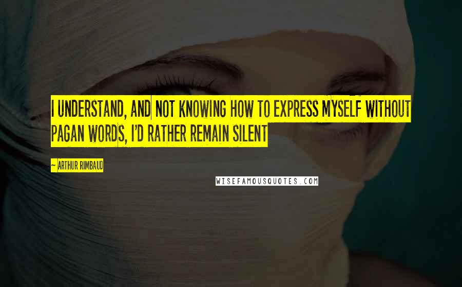 Arthur Rimbaud Quotes: I understand, and not knowing how to express myself without pagan words, I'd rather remain silent
