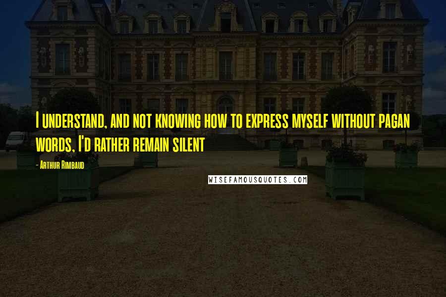 Arthur Rimbaud Quotes: I understand, and not knowing how to express myself without pagan words, I'd rather remain silent