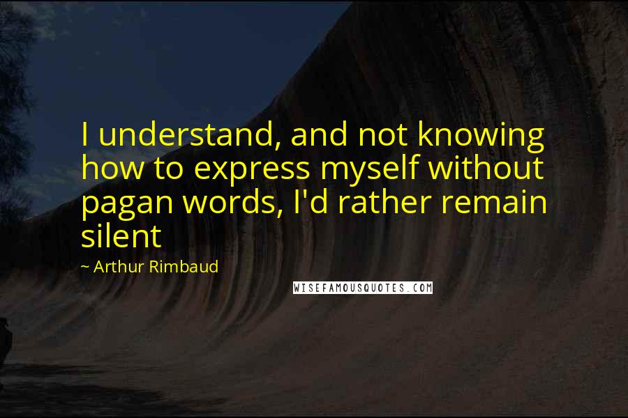 Arthur Rimbaud Quotes: I understand, and not knowing how to express myself without pagan words, I'd rather remain silent