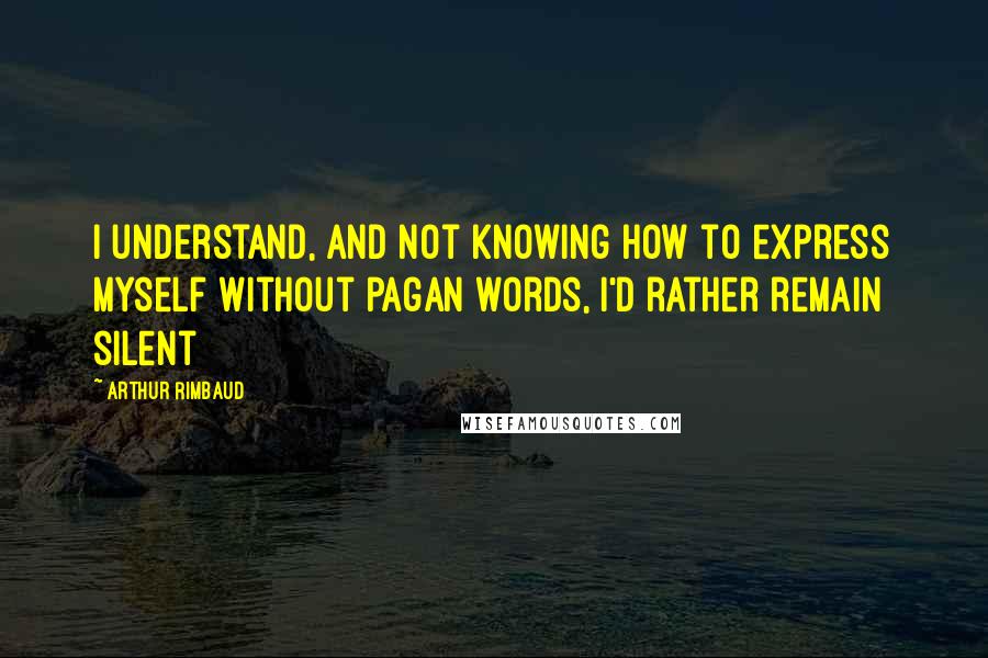 Arthur Rimbaud Quotes: I understand, and not knowing how to express myself without pagan words, I'd rather remain silent