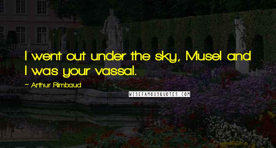 Arthur Rimbaud Quotes: I went out under the sky, Muse! and I was your vassal.