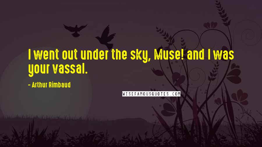 Arthur Rimbaud Quotes: I went out under the sky, Muse! and I was your vassal.