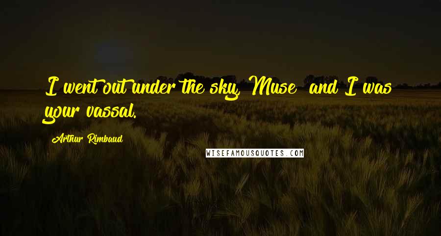 Arthur Rimbaud Quotes: I went out under the sky, Muse! and I was your vassal.