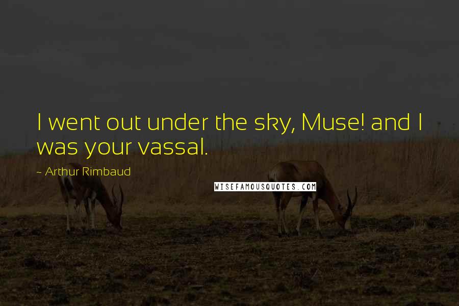 Arthur Rimbaud Quotes: I went out under the sky, Muse! and I was your vassal.