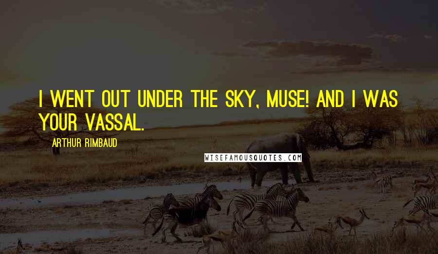 Arthur Rimbaud Quotes: I went out under the sky, Muse! and I was your vassal.