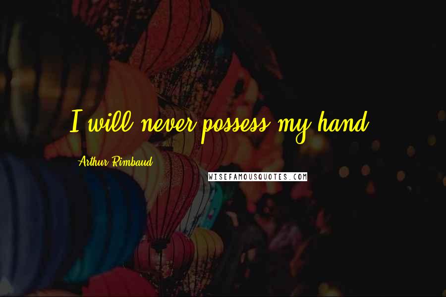 Arthur Rimbaud Quotes: I will never possess my hand.