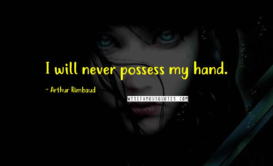 Arthur Rimbaud Quotes: I will never possess my hand.
