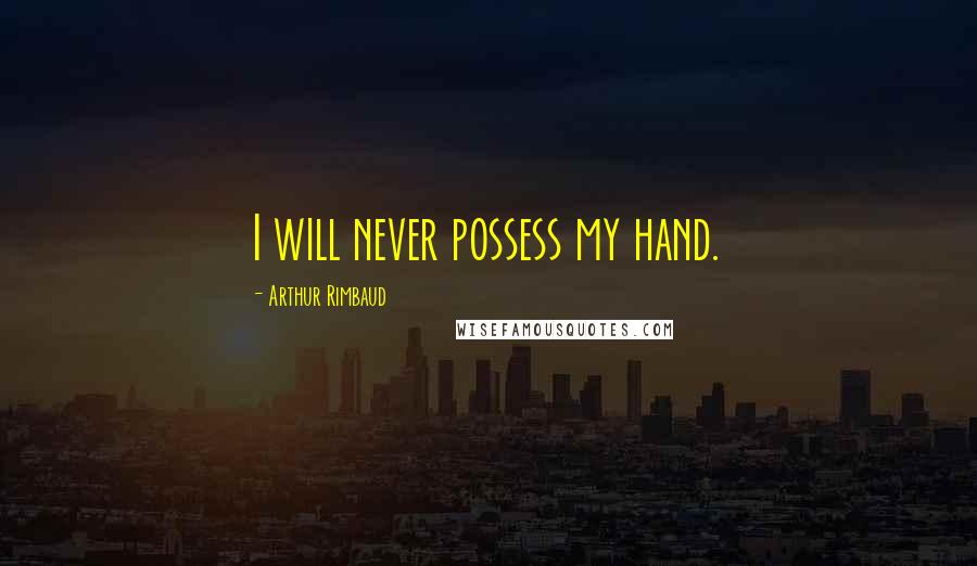 Arthur Rimbaud Quotes: I will never possess my hand.
