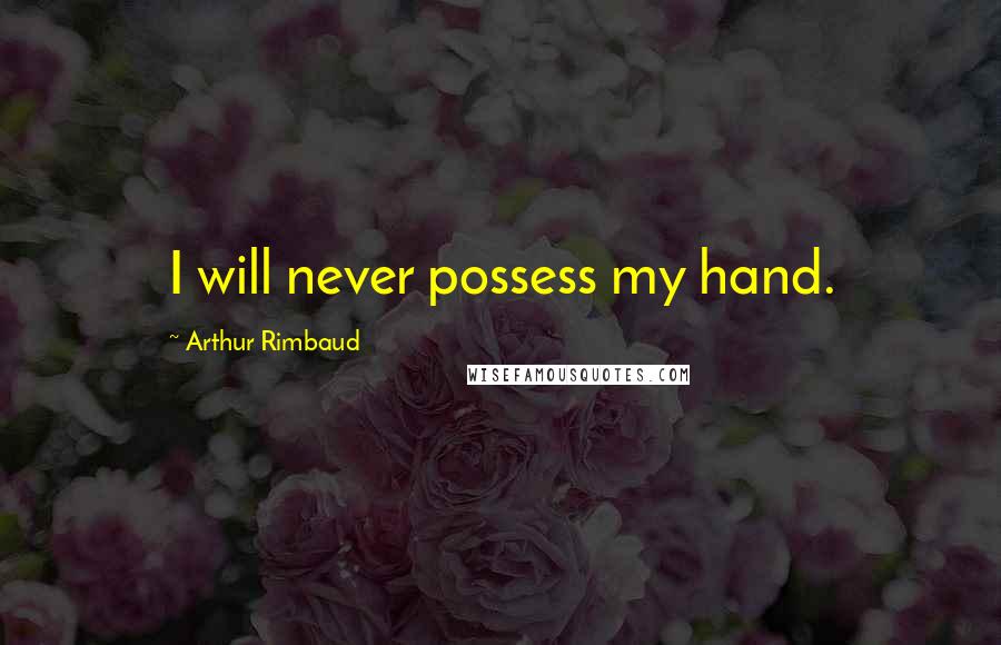Arthur Rimbaud Quotes: I will never possess my hand.