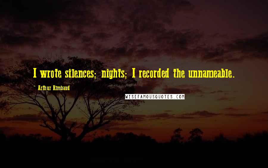 Arthur Rimbaud Quotes: I wrote silences; nights; I recorded the unnameable.