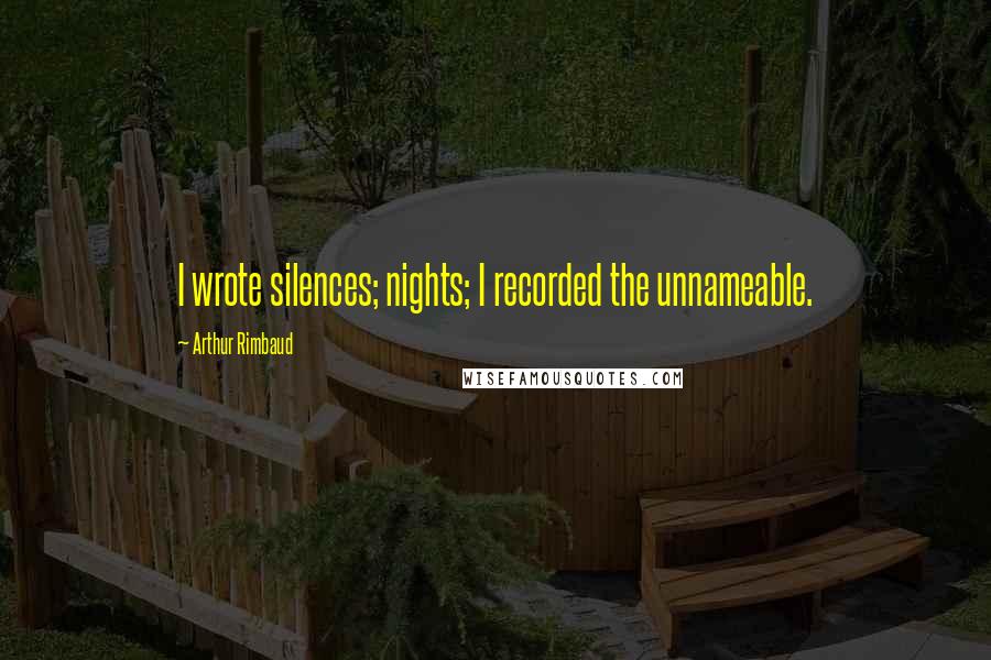 Arthur Rimbaud Quotes: I wrote silences; nights; I recorded the unnameable.