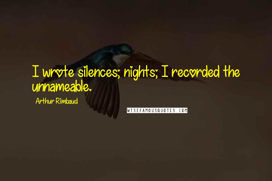 Arthur Rimbaud Quotes: I wrote silences; nights; I recorded the unnameable.