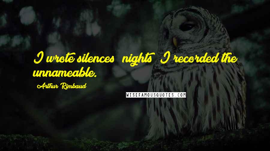 Arthur Rimbaud Quotes: I wrote silences; nights; I recorded the unnameable.