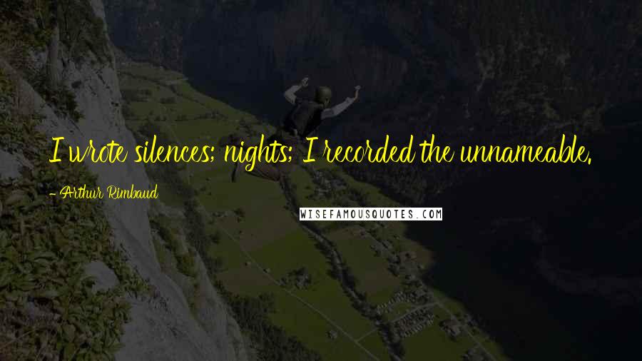 Arthur Rimbaud Quotes: I wrote silences; nights; I recorded the unnameable.