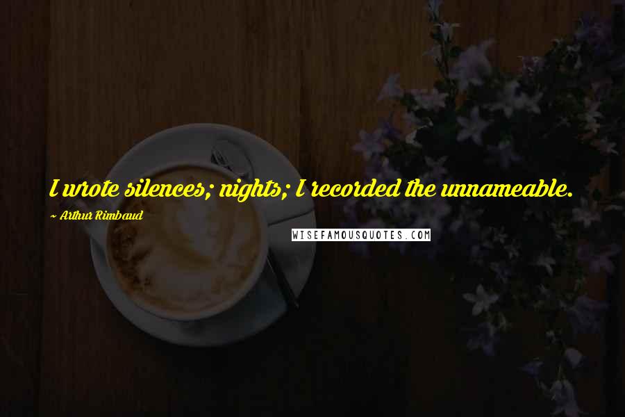 Arthur Rimbaud Quotes: I wrote silences; nights; I recorded the unnameable.