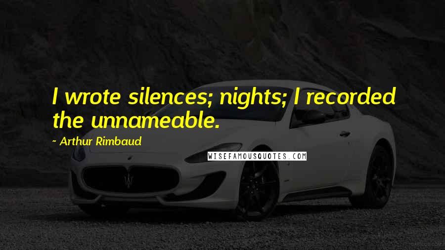 Arthur Rimbaud Quotes: I wrote silences; nights; I recorded the unnameable.