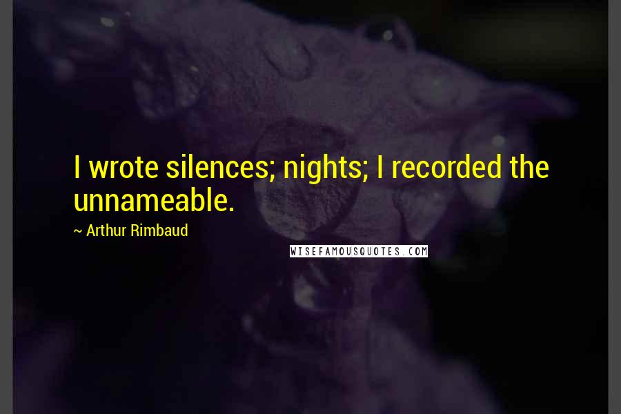 Arthur Rimbaud Quotes: I wrote silences; nights; I recorded the unnameable.