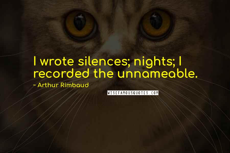 Arthur Rimbaud Quotes: I wrote silences; nights; I recorded the unnameable.