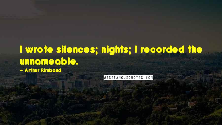 Arthur Rimbaud Quotes: I wrote silences; nights; I recorded the unnameable.