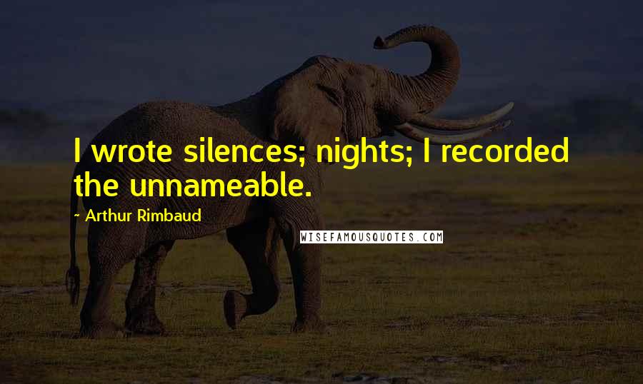 Arthur Rimbaud Quotes: I wrote silences; nights; I recorded the unnameable.