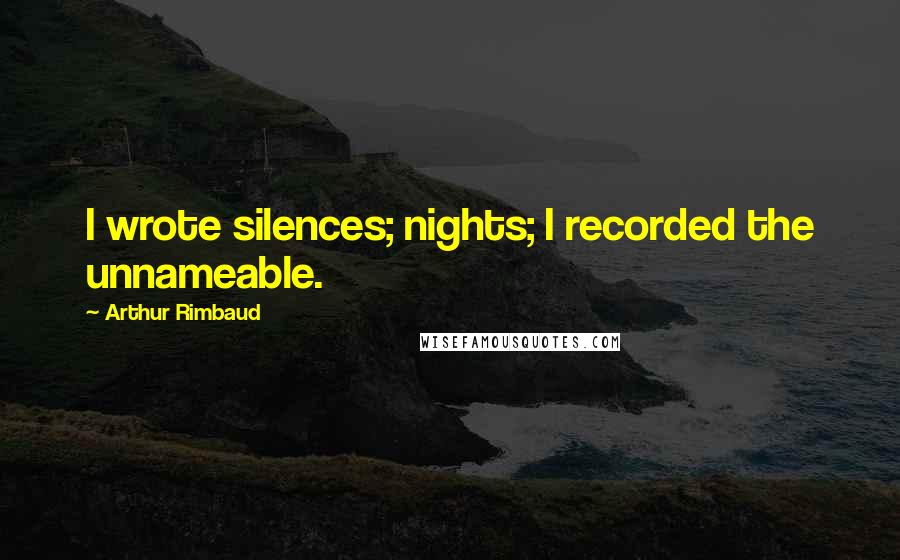 Arthur Rimbaud Quotes: I wrote silences; nights; I recorded the unnameable.