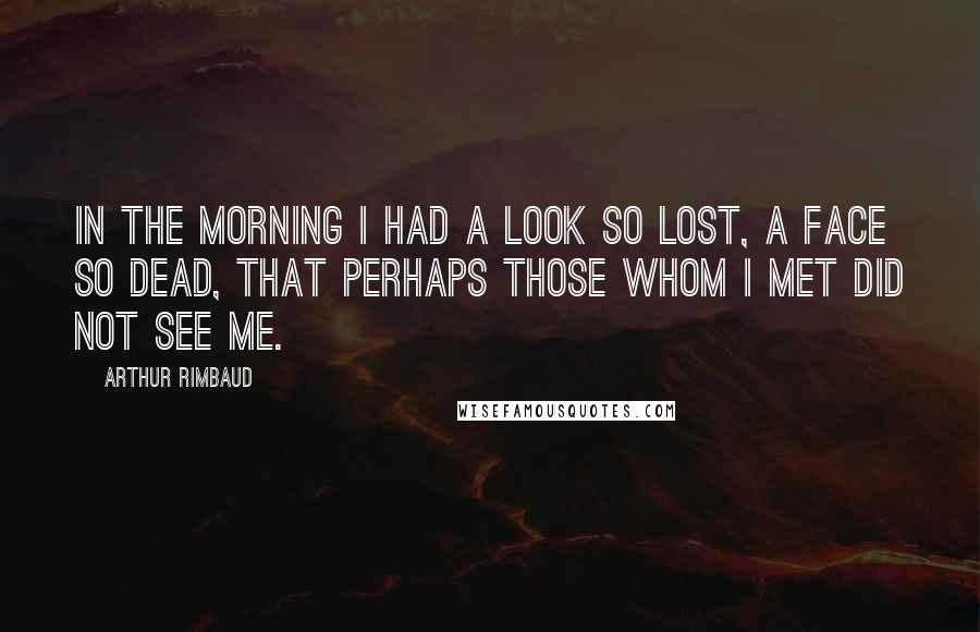 Arthur Rimbaud Quotes: In the morning I had a look so lost, a face so dead, that perhaps those whom I met did not see me.