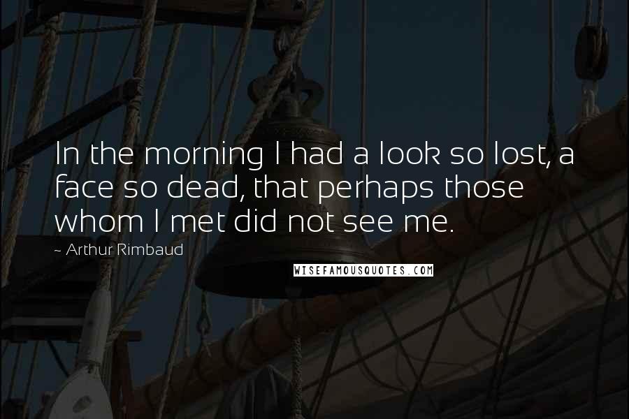 Arthur Rimbaud Quotes: In the morning I had a look so lost, a face so dead, that perhaps those whom I met did not see me.