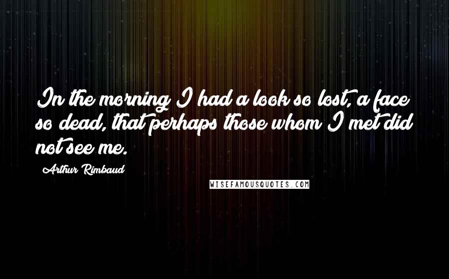 Arthur Rimbaud Quotes: In the morning I had a look so lost, a face so dead, that perhaps those whom I met did not see me.