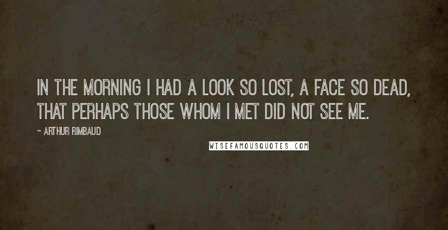 Arthur Rimbaud Quotes: In the morning I had a look so lost, a face so dead, that perhaps those whom I met did not see me.