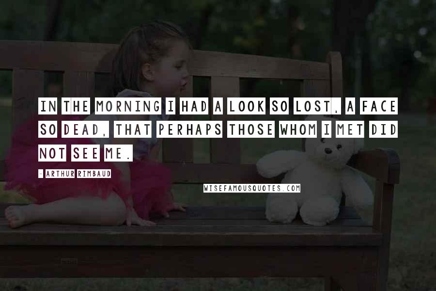 Arthur Rimbaud Quotes: In the morning I had a look so lost, a face so dead, that perhaps those whom I met did not see me.